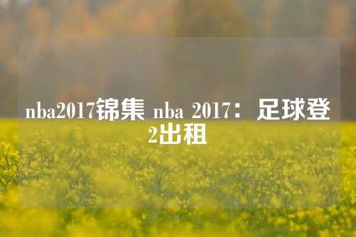 nba2017锦集 nba 2017：足球登2出租-第1张图片-皇冠信用盘出租