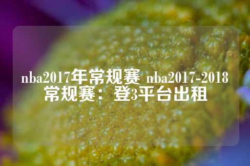 nba2017年常规赛 nba2017-2018常规赛：登3平台出租-第1张图片-皇冠信用盘出租